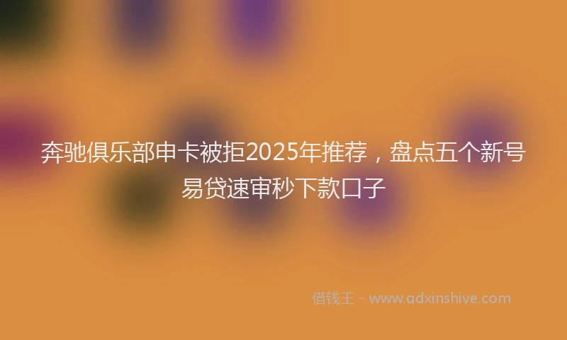 奔驰俱乐部申卡被拒2025年推荐，盘点五个新号易贷速审秒下款口子