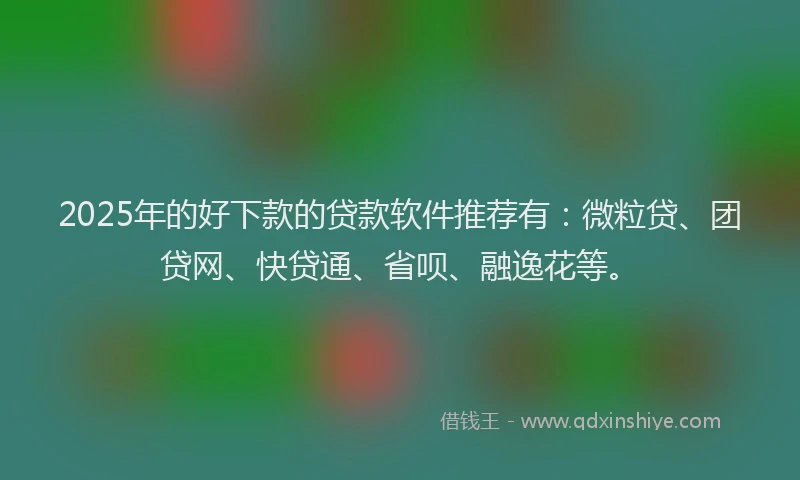 2025年的好下款的贷款软件推荐有：微粒贷、团贷网、快贷通、省呗、融逸花等。