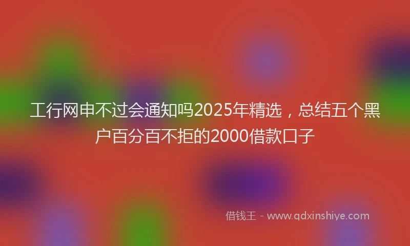 工行网申不过会通知吗2025年精选，总结五个黑户百分百不拒的2000借款口子