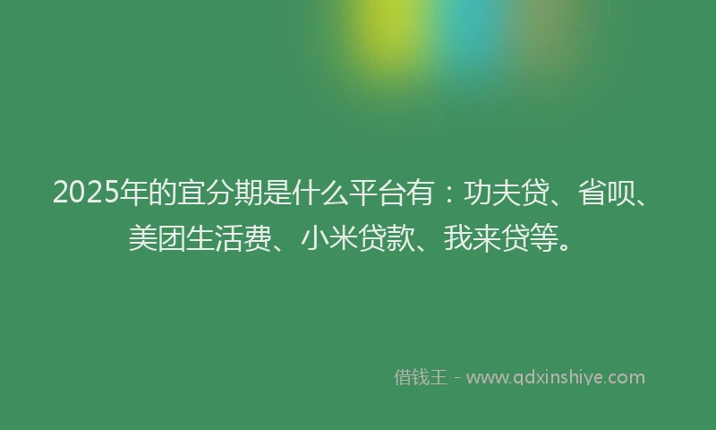 2025年的宜分期是什么平台有：功夫贷、省呗、美团生活费、小米贷款、我来贷等。