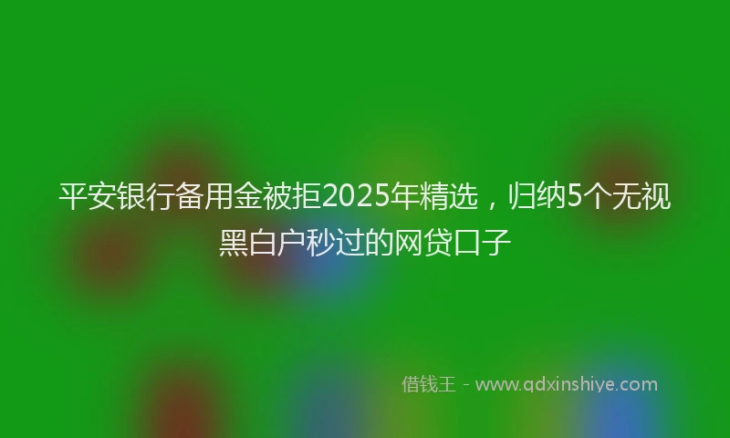 平安银行备用金被拒2025年精选，归纳5个无视黑白户秒过的网贷口子