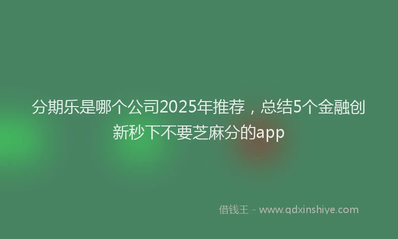 分期乐是哪个公司2025年推荐，总结5个金融创新秒下不要芝麻分的app
