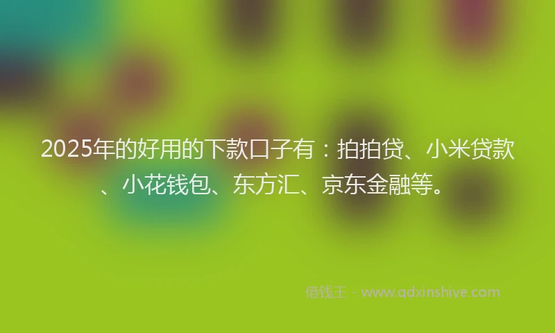 2025年的好用的下款口子有：拍拍贷、小米贷款、小花钱包、东方汇、京东金融等。