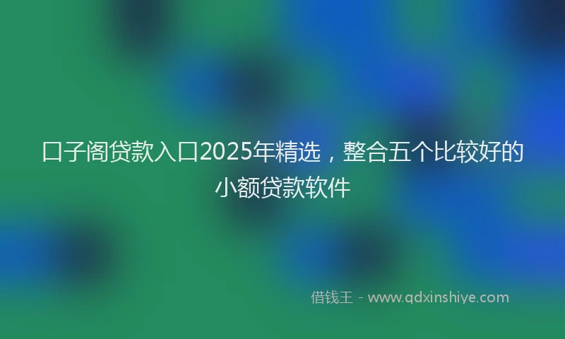 口子阁贷款入口2025年精选，整合五个比较好的小额贷款软件