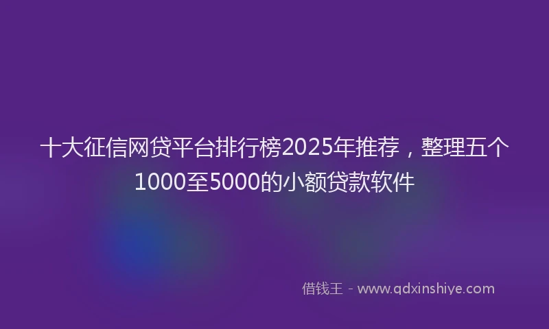 十大征信网贷平台排行榜2025年推荐，整理五个1000至5000的小额贷款软件