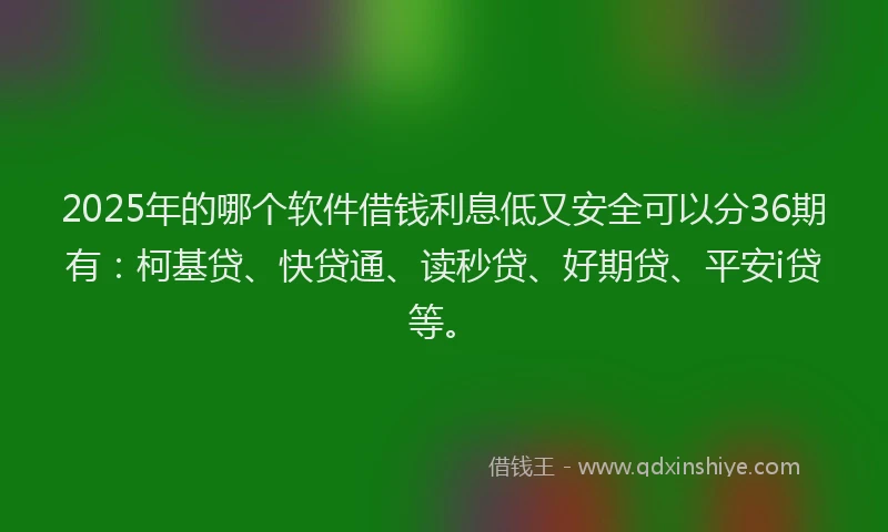2025年的哪个软件借钱利息低又安全可以分36期有：柯基贷、快贷通、读秒贷、好期贷、平安i贷等。