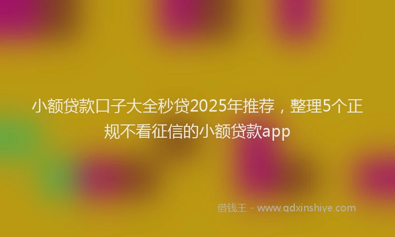 小额贷款口子大全秒贷2025年推荐，整理5个正规不看征信的小额贷款app