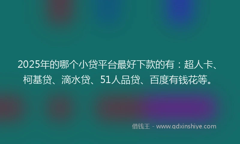 2025年的哪个小贷平台最好下款的有：超人卡、柯基贷、滴水贷、51人品贷、百度有钱花等。