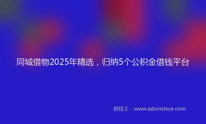 同城借物2025年精选，归纳5个公积金借钱平台