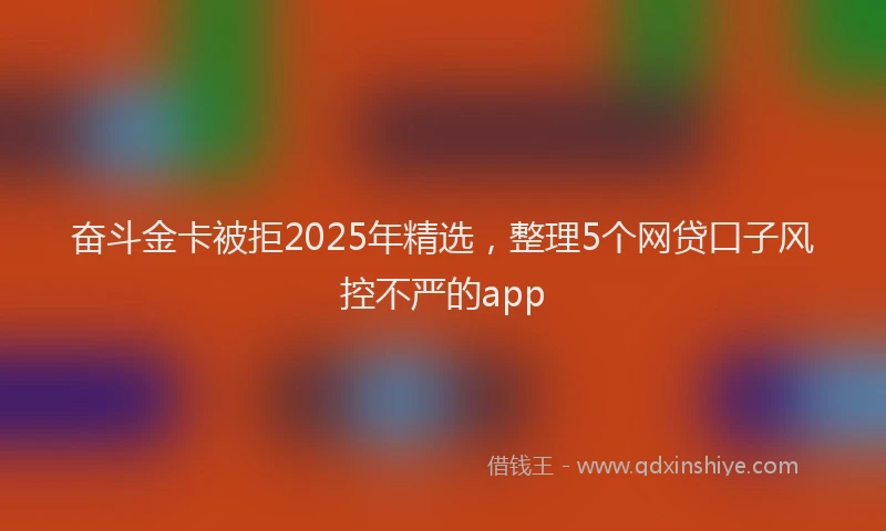 奋斗金卡被拒2025年精选，整理5个网贷口子风控不严的app