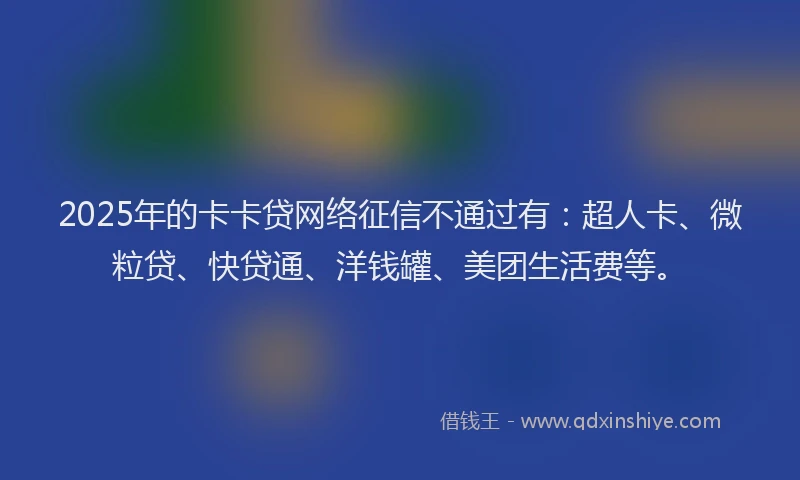 2025年的卡卡贷网络征信不通过有：超人卡、微粒贷、快贷通、洋钱罐、美团生活费等。