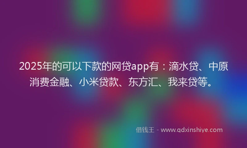 2025年的可以下款的网贷app有：滴水贷、中原消费金融、小米贷款、东方汇、我来贷等。