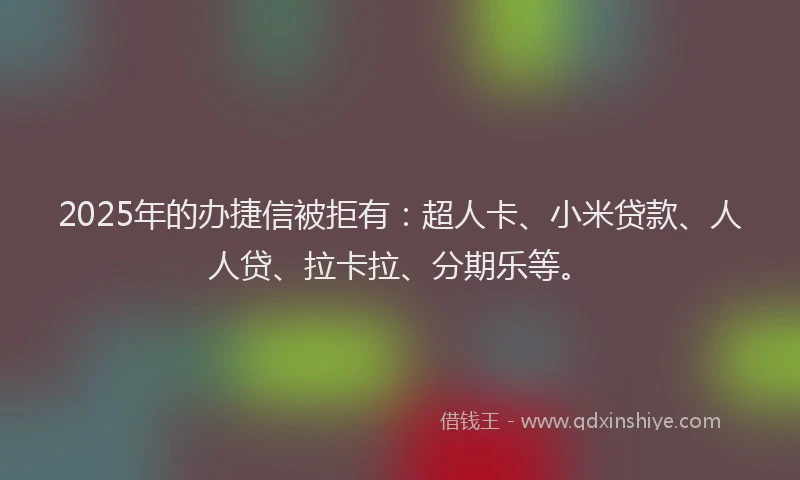 2025年的办捷信被拒有：超人卡、小米贷款、人人贷、拉卡拉、分期乐等。