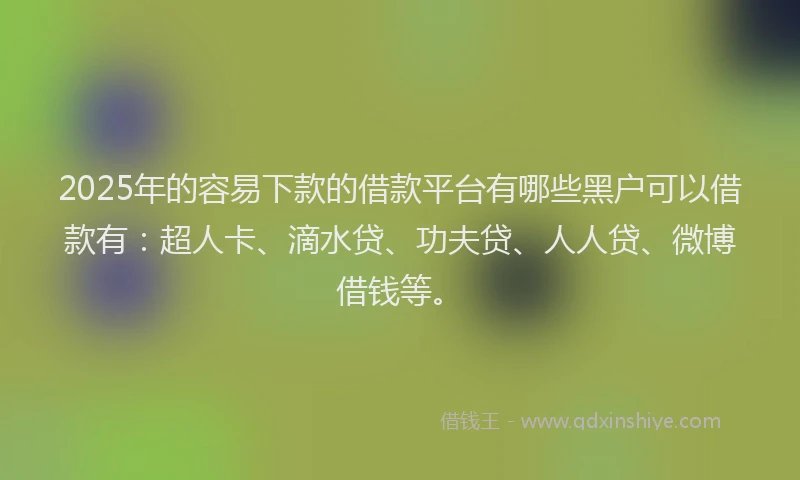 2025年的容易下款的借款平台有哪些黑户可以借款有：超人卡、滴水贷、功夫贷、人人贷、微博借钱等。