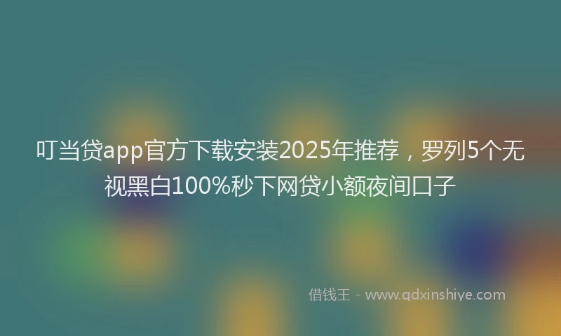 叮当贷app官方下载安装2025年推荐，罗列5个无视黑白100%秒下网贷小额夜间口子