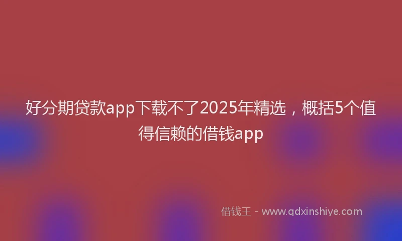 好分期贷款app下载不了2025年精选，概括5个值得信赖的借钱app
