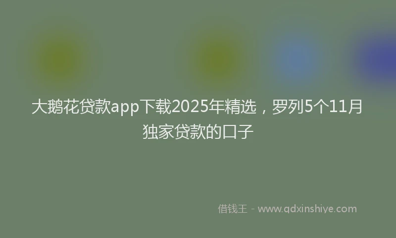 大鹅花贷款app下载2025年精选，罗列5个11月独家贷款的口子