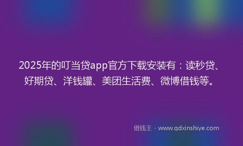 2025年的叮当贷app官方下载安装有：读秒贷、好期贷、洋钱罐、美团生活费、微博借钱等。