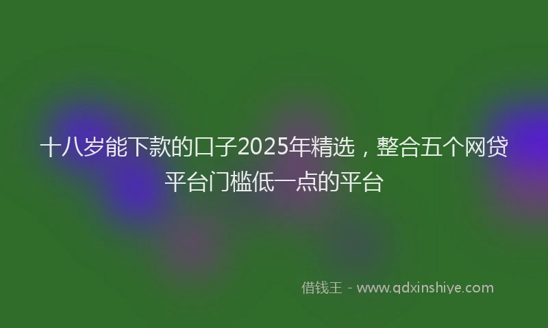 十八岁能下款的口子2025年精选，整合五个网贷平台门槛低一点的平台