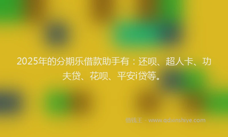2025年的分期乐借款助手有：还呗、超人卡、功夫贷、花呗、平安i贷等。