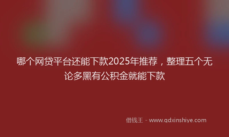 哪个网贷平台还能下款2025年推荐，整理五个无论多黑有公积金就能下款