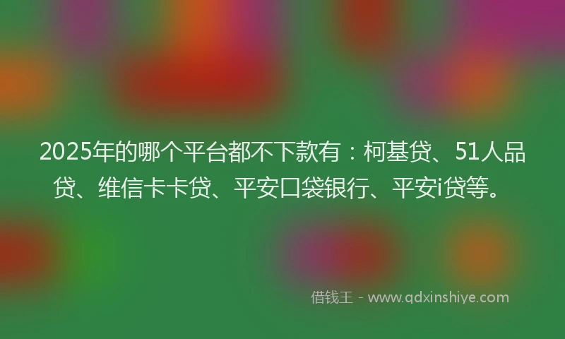 2025年的哪个平台都不下款有：柯基贷、51人品贷、维信卡卡贷、平安口袋银行、平安i贷等。