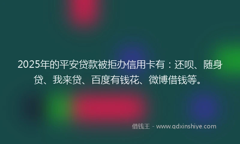 2025年的平安贷款被拒办信用卡有：还呗、随身贷、我来贷、百度有钱花、微博借钱等。