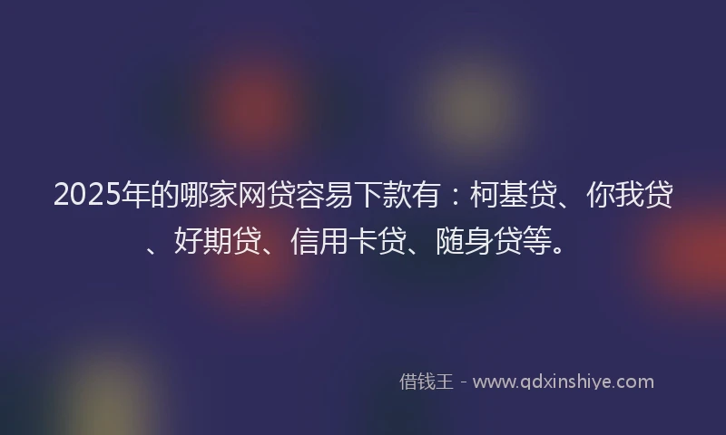 2025年的哪家网贷容易下款有：柯基贷、你我贷、好期贷、信用卡贷、随身贷等。