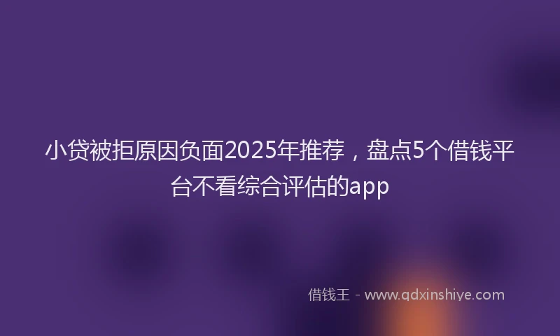 小贷被拒原因负面2025年推荐，盘点5个借钱平台不看综合评估的app