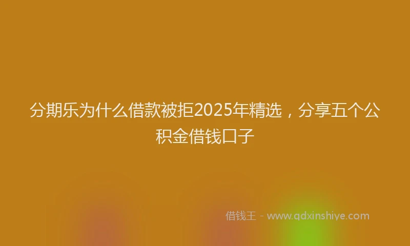 分期乐为什么借款被拒2025年精选，分享五个公积金借钱口子