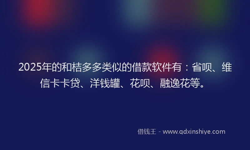 2025年的和桔多多类似的借款软件有：省呗、维信卡卡贷、洋钱罐、花呗、融逸花等。