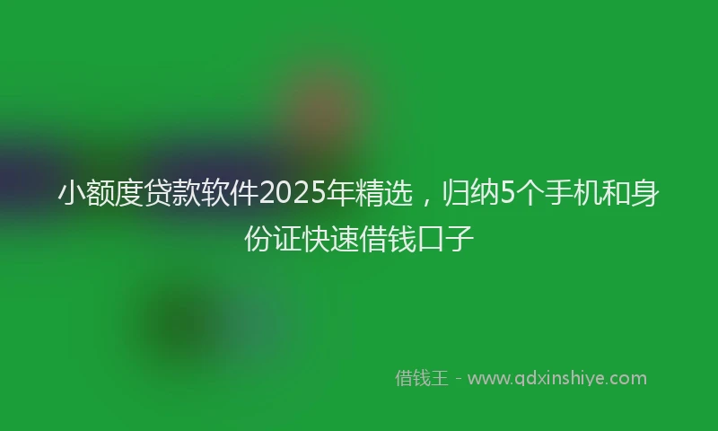 小额度贷款软件2025年精选，归纳5个手机和身份证快速借钱口子