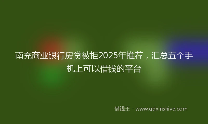 南充商业银行房贷被拒2025年推荐，汇总五个手机上可以借钱的平台