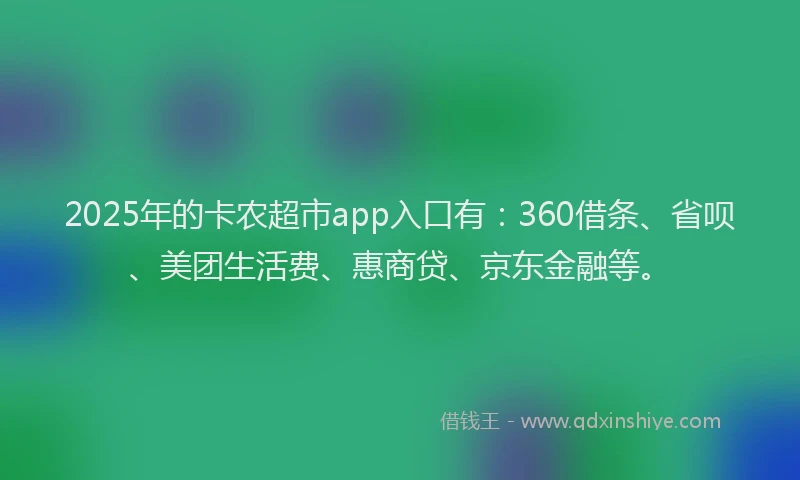 2025年的卡农超市app入口有：360借条、省呗、美团生活费、惠商贷、京东金融等。