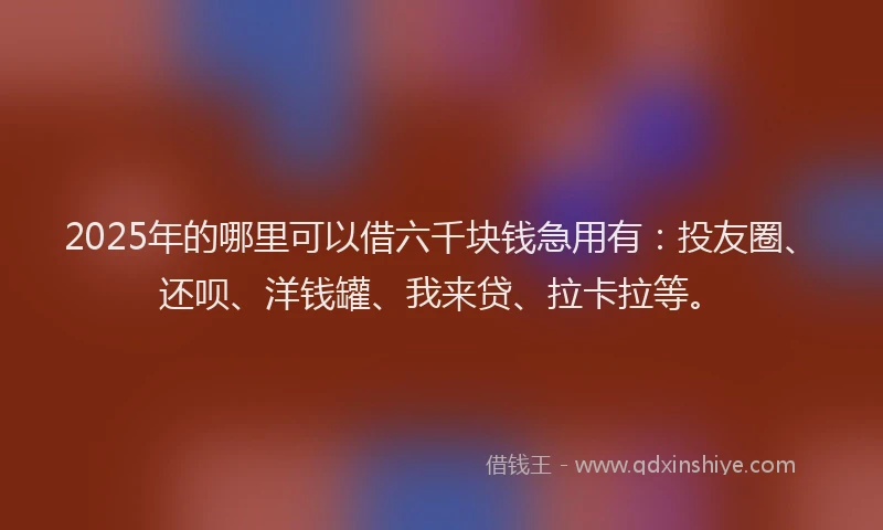 2025年的哪里可以借六千块钱急用有：投友圈、还呗、洋钱罐、我来贷、拉卡拉等。
