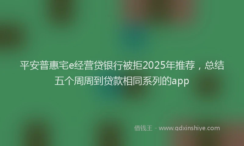 平安普惠宅e经营贷银行被拒2025年推荐，总结五个周周到贷款相同系列的app
