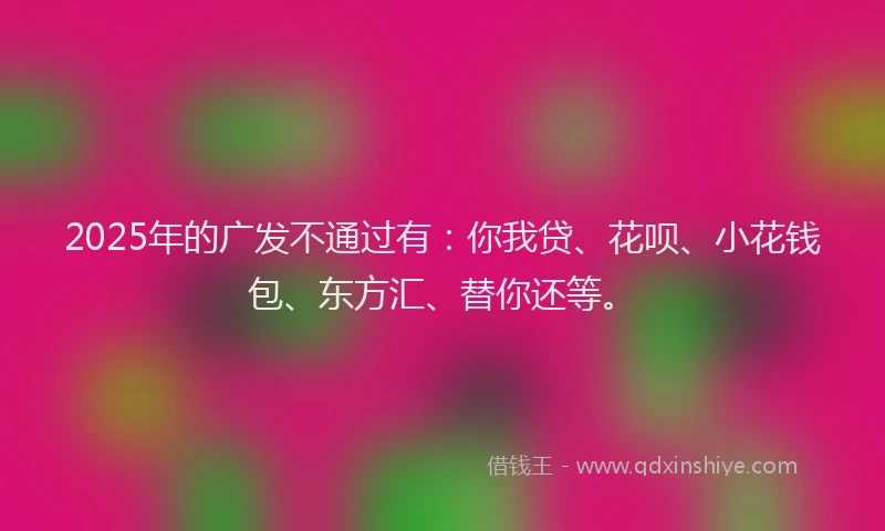 2025年的广发不通过有：你我贷、花呗、小花钱包、东方汇、替你还等。