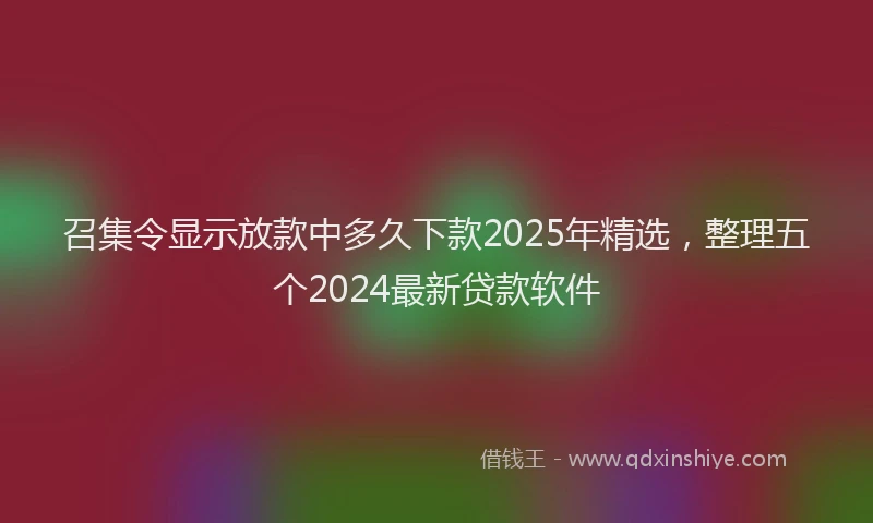 召集令显示放款中多久下款2025年精选，整理五个2024最新贷款软件