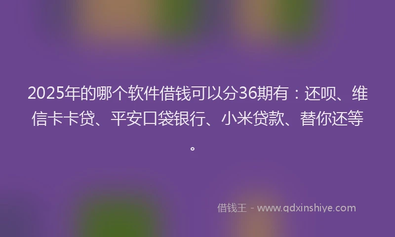 2025年的哪个软件借钱可以分36期有：还呗、维信卡卡贷、平安口袋银行、小米贷款、替你还等。