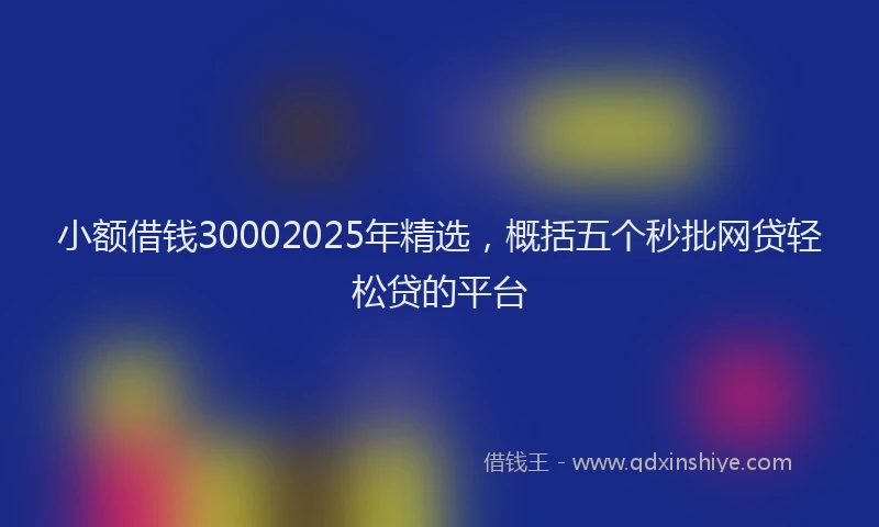 小额借钱30002025年精选，概括五个秒批网贷轻松贷的平台