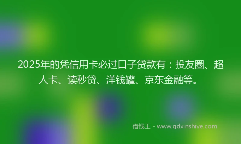 2025年的凭信用卡必过口子贷款有：投友圈、超人卡、读秒贷、洋钱罐、京东金融等。