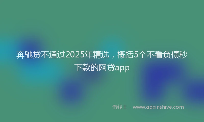 奔驰贷不通过2025年精选，概括5个不看负债秒下款的网贷app