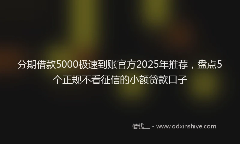分期借款5000极速到账官方2025年推荐，盘点5个正规不看征信的小额贷款口子