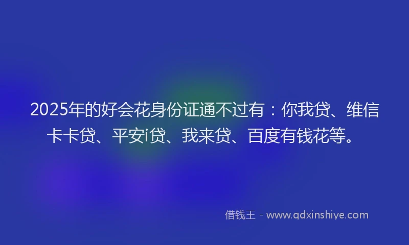 2025年的好会花身份证通不过有：你我贷、维信卡卡贷、平安i贷、我来贷、百度有钱花等。