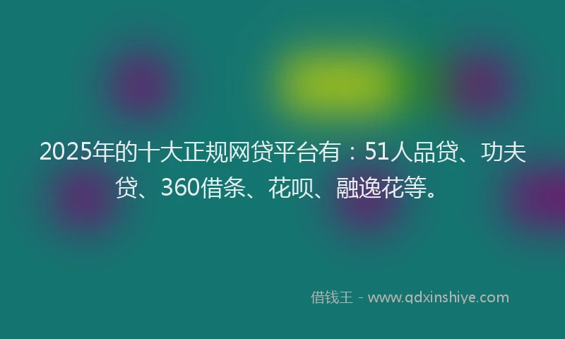 2025年的十大正规网贷平台有：51人品贷、功夫贷、360借条、花呗、融逸花等。