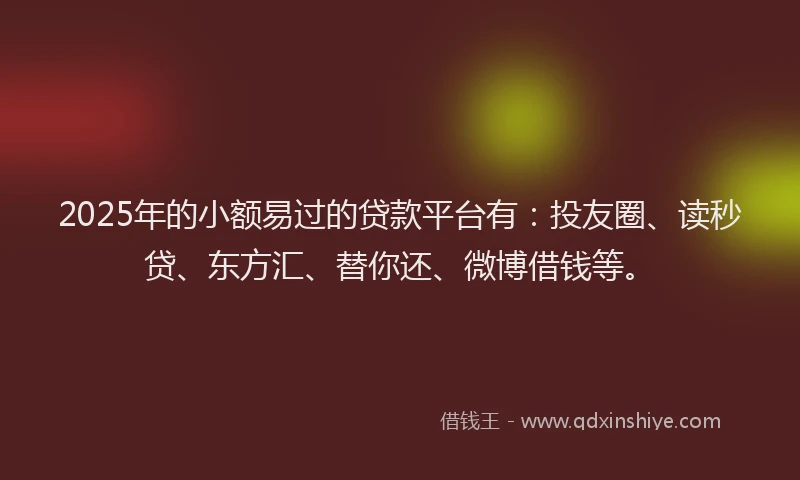 2025年的小额易过的贷款平台有：投友圈、读秒贷、东方汇、替你还、微博借钱等。