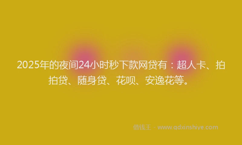 2025年的夜间24小时秒下款网贷有：超人卡、拍拍贷、随身贷、花呗、安逸花等。