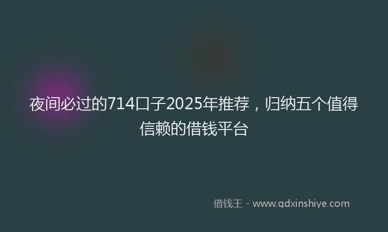 夜间必过的714口子2025年推荐，归纳五个值得信赖的借钱平台