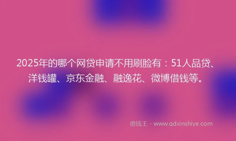 2025年的哪个网贷申请不用刷脸有：51人品贷、洋钱罐、京东金融、融逸花、微博借钱等。