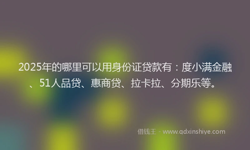 2025年的哪里可以用身份证贷款有：度小满金融、51人品贷、惠商贷、拉卡拉、分期乐等。